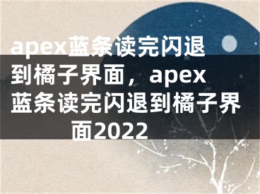 apex蓝条读完闪退到橘子界面，apex蓝条读完闪退到橘子界面2022