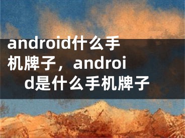 android什么手机牌子，android是什么手机牌子