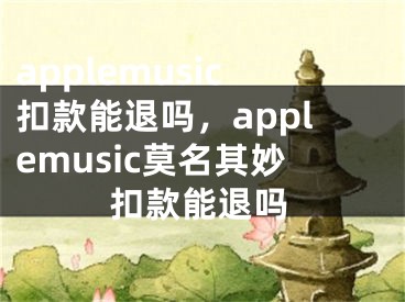 applemusic扣款能退吗，applemusic莫名其妙扣款能退吗