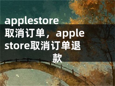 applestore取消订单，applestore取消订单退款