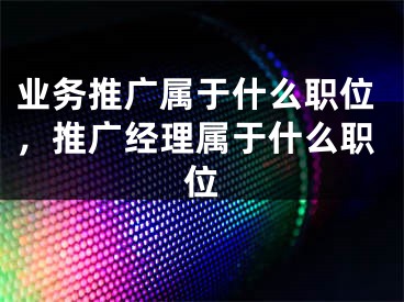 业务推广属于什么职位，推广经理属于什么职位