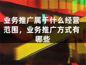 业务推广属于什么经营范围，业务推广方式有哪些