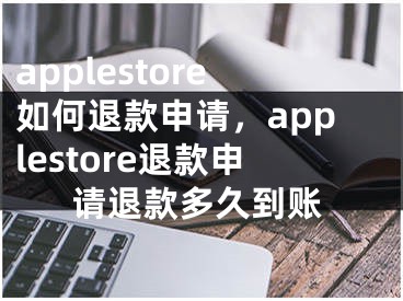 applestore如何退款申请，applestore退款申请退款多久到账