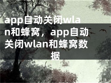 app自动关闭wlan和蜂窝，app自动关闭wlan和蜂窝数据