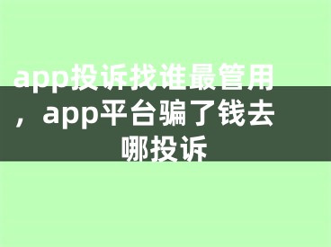 app投诉找谁最管用，app平台骗了钱去哪投诉