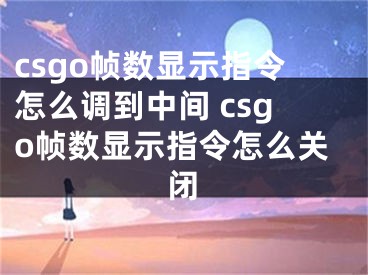 csgo帧数显示指令怎么调到中间 csgo帧数显示指令怎么关闭