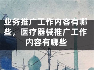 业务推广工作内容有哪些，医疗器械推广工作内容有哪些