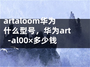 artaloom华为什么型号，华为art-al00×多少钱