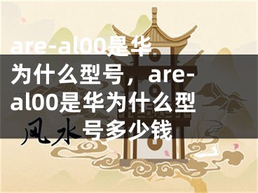 are-al00是华为什么型号，are-al00是华为什么型号多少钱