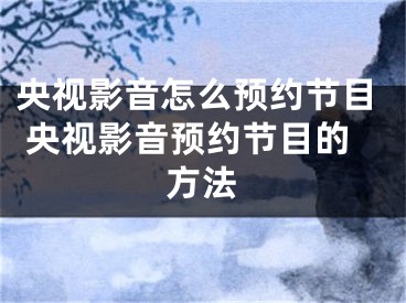 央视影音怎么预约节目 央视影音预约节目的方法