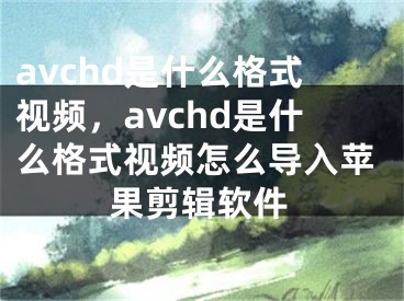 avchd是什么格式视频，avchd是什么格式视频怎么导入苹果剪辑软件
