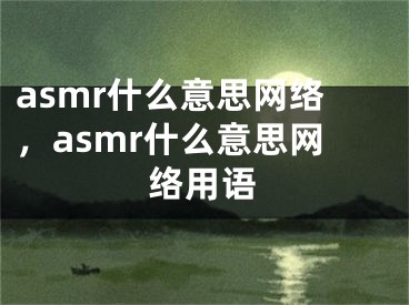 asmr什么意思网络，asmr什么意思网络用语