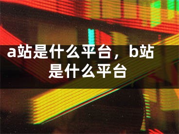 a站是什么平台，b站是什么平台