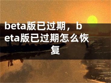 beta版已过期，beta版已过期怎么恢复