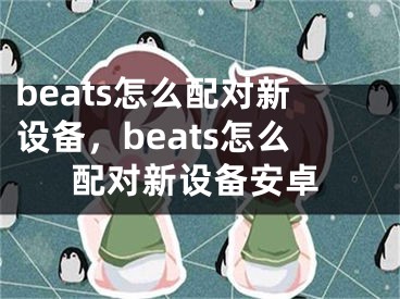 beats怎么配对新设备，beats怎么配对新设备安卓