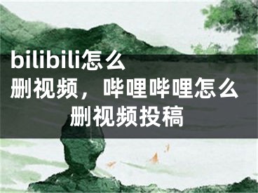 bilibili怎么删视频，哔哩哔哩怎么删视频投稿