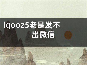 iqooz5老是发不出微信