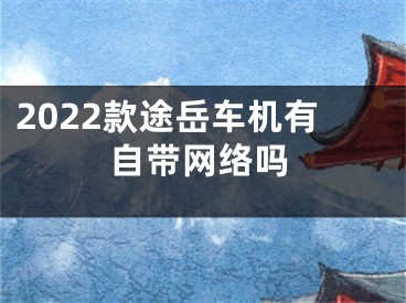 2022款途岳车机有自带网络吗