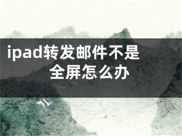 ipad转发邮件不是全屏怎么办