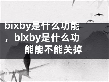 bixby是什么功能，bixby是什么功能能不能关掉