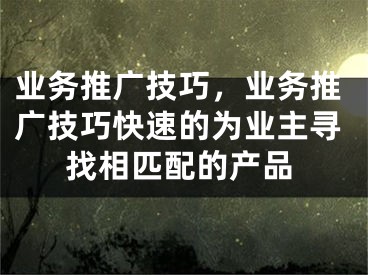 业务推广技巧，业务推广技巧快速的为业主寻找相匹配的产品 