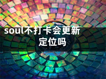 soul不打卡会更新定位吗