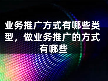 业务推广方式有哪些类型，做业务推广的方式有哪些