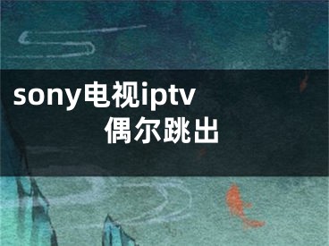 sony电视iptv偶尔跳出