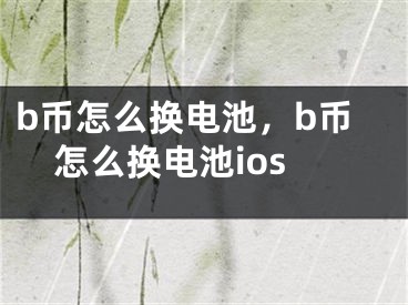 b币怎么换电池，b币怎么换电池ios