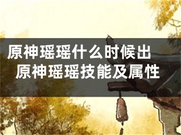 原神瑶瑶什么时候出 原神瑶瑶技能及属性