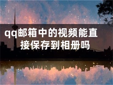 qq邮箱中的视频能直接保存到相册吗