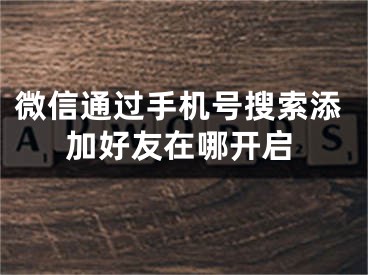 微信通过手机号搜索添加好友在哪开启