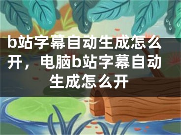 b站字幕自动生成怎么开，电脑b站字幕自动生成怎么开