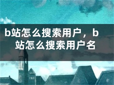 b站怎么搜索用户，b站怎么搜索用户名