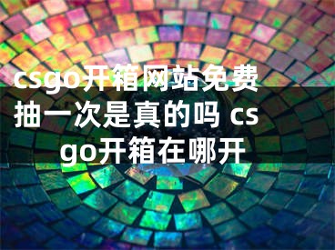 csgo开箱网站免费抽一次是真的吗 csgo开箱在哪开