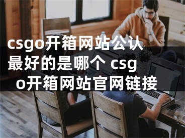 csgo开箱网站公认最好的是哪个 csgo开箱网站官网链接