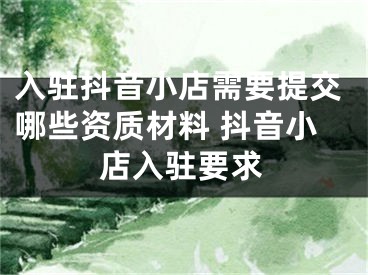 入驻抖音小店需要提交哪些资质材料 抖音小店入驻要求