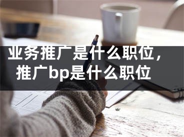 业务推广是什么职位，推广bp是什么职位