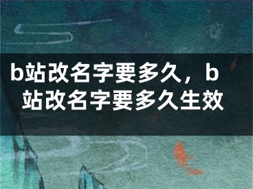 b站改名字要多久，b站改名字要多久生效