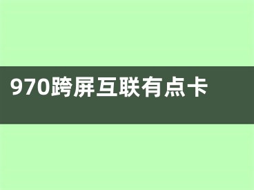 970跨屏互联有点卡