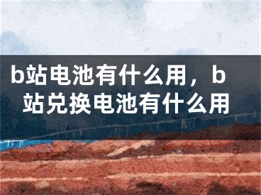 b站电池有什么用，b站兑换电池有什么用