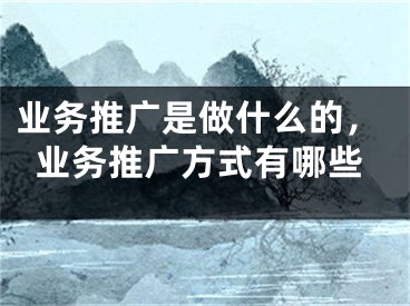 业务推广是做什么的，业务推广方式有哪些