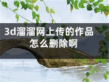3d溜溜网上传的作品怎么删除啊