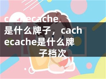 cachecache是什么牌子，cachecache是什么牌子档次