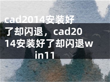 cad2014安装好了却闪退，cad2014安装好了却闪退win11