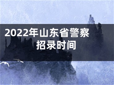 2022年山东省警察招录时间