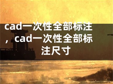 cad一次性全部标注，cad一次性全部标注尺寸