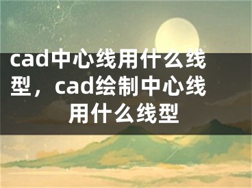 cad中心线用什么线型，cad绘制中心线用什么线型