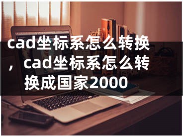 cad坐标系怎么转换，cad坐标系怎么转换成国家2000