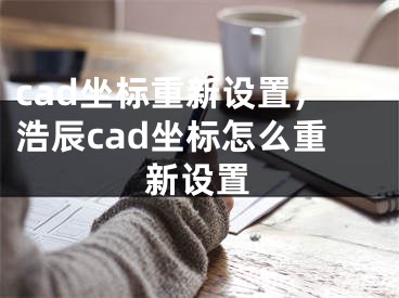 cad坐标重新设置，浩辰cad坐标怎么重新设置